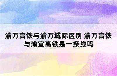 渝万高铁与渝万城际区别 渝万高铁与渝宜高铁是一条线吗